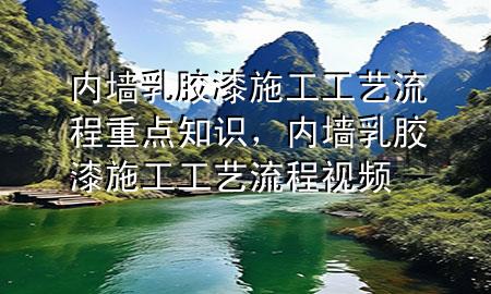 内墙乳胶漆施工工艺流程重点知识，内墙乳胶漆施工工艺流程视频