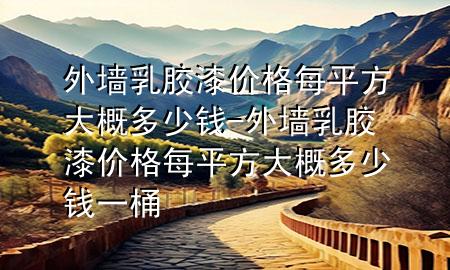 外墙乳胶漆价格每平方大概多少钱-外墙乳胶漆价格每平方大概多少钱一桶