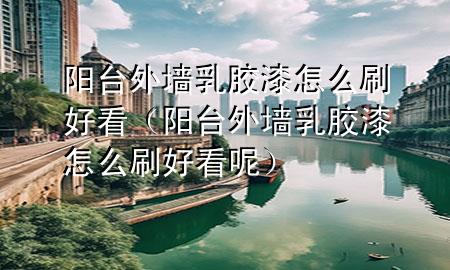 阳台外墙乳胶漆怎么刷好看（阳台外墙乳胶漆怎么刷好看呢）