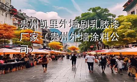 贵州凯里外墙刷乳胶漆厂家（贵州外墙涂料公司）