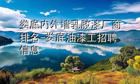 娄底内外墙乳胶漆厂商排名-娄底油漆工招聘信息