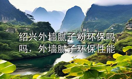 绍兴外墙腻子粉环保吗吗，外墙腻子环保性能