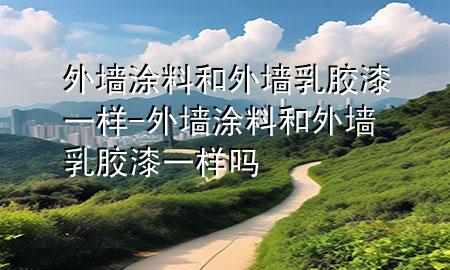 外墙涂料和外墙乳胶漆一样-外墙涂料和外墙乳胶漆一样吗
