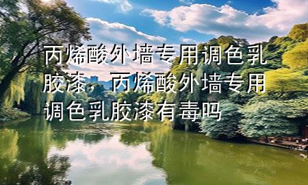丙烯酸外墙专用调色乳胶漆，丙烯酸外墙专用调色乳胶漆有毒吗