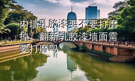 内墙乳胶漆要不要打磨掉，翻新乳胶漆墙面需要打磨吗