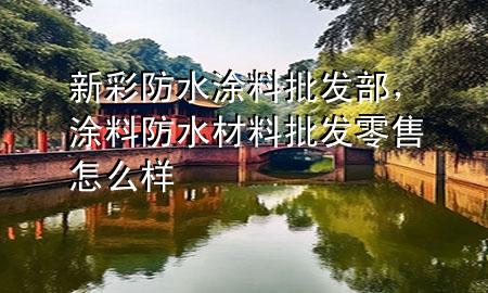 新彩防水涂料批发部，涂料防水材料批发零售怎么样