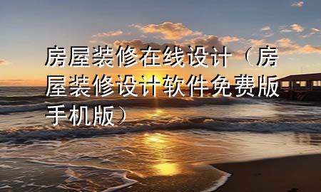 房屋装修在线设计（房屋装修设计软件免费版手机版）