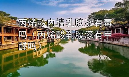 丙烯酸内墙乳胶漆有毒吗（丙烯酸乳胶漆有甲醛吗）
