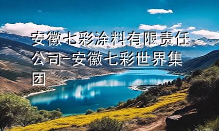 安徽七彩涂料有限责任公司-安徽七彩世界集团