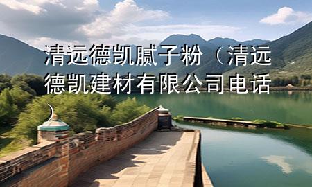 清远德凯腻子粉（清远德凯建材有限公司电话）