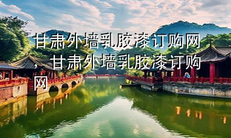 甘肃外墙乳胶漆订购网，甘肃外墙乳胶漆订购网