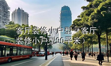 客厅装修小户型（客厅装修小户型90平米）