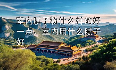 室内腻子粉什么样的好一点，室内用什么腻子好