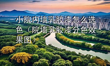 小院内墙乳胶漆怎么选色（院墙乳胶漆分色效果图）