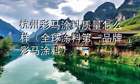 杭州彩马涂料质量怎么样（全球涂料第一品牌彩马涂料）