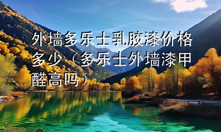 外墙多乐士乳胶漆价格多少（多乐士外墙漆甲醛高吗）