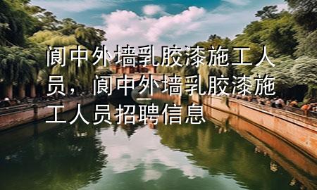 阆中外墙乳胶漆施工人员，阆中外墙乳胶漆施工人员招聘信息