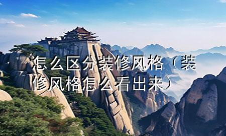 怎么区分装修风格（装修风格怎么看出来）