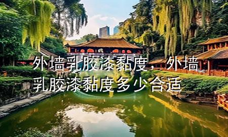 外墙乳胶漆黏度，外墙乳胶漆黏度多少合适