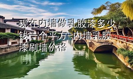 现在内墙做乳胶漆多少钱一个平方-内墙乳胶漆刷墙价格