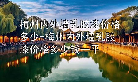 梅州内外墙乳胶漆价格多少-梅州内外墙乳胶漆价格多少钱一平