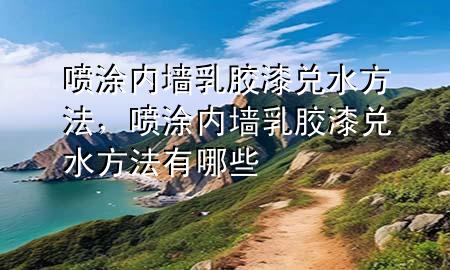喷涂内墙乳胶漆兑水方法，喷涂内墙乳胶漆兑水方法有哪些