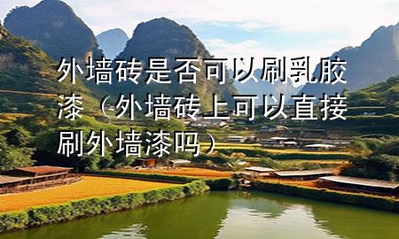 外墙砖是否可以刷乳胶漆（外墙砖上可以直接刷外墙漆吗）