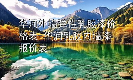华润外墙弹性乳胶漆价格表-华润乳胶内墙漆报价表
