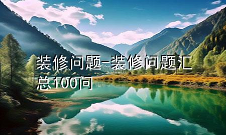 装修问题-装修问题汇总100问