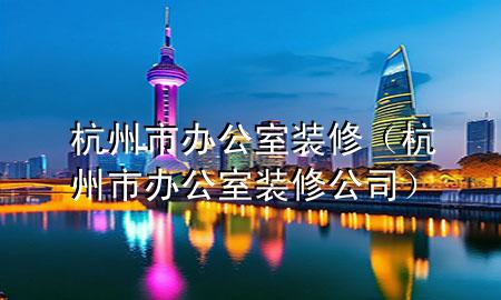 杭州市办公室装修（杭州市办公室装修公司）