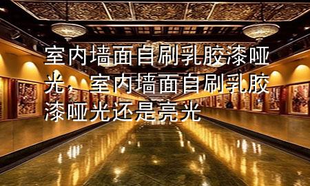 室内墙面自刷乳胶漆哑光，室内墙面自刷乳胶漆哑光还是亮光