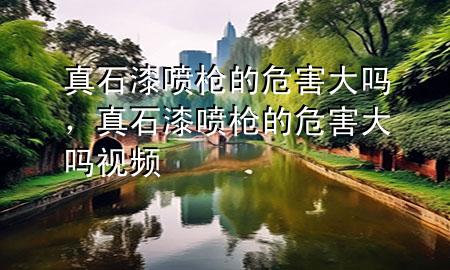 真石漆喷枪的危害大吗，真石漆喷枪的危害大吗视频