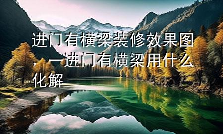进门有横梁装修效果图，一进门有横梁用什么化解