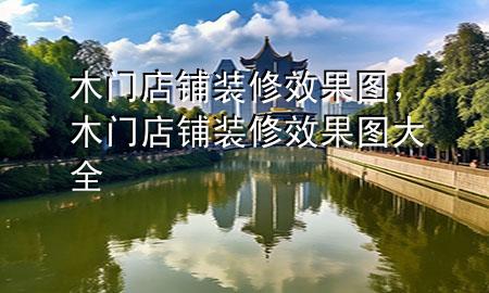 木门店铺装修效果图，木门店铺装修效果图大全