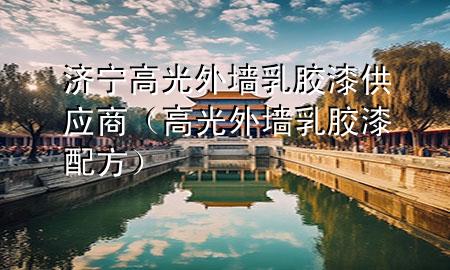 济宁高光外墙乳胶漆供应商（高光外墙乳胶漆配方）