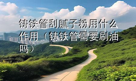 铸铁管刮腻子粉用什么作用（铸铁管需要刷油吗）