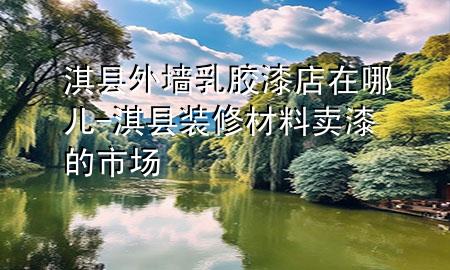 淇县外墙乳胶漆店在哪儿-淇县装修材料卖漆的市场