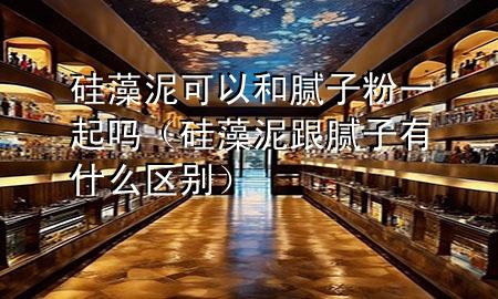 硅藻泥可以和腻子粉一起吗（硅藻泥跟腻子有什么区别）