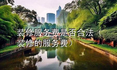 装修服务费是否合法（装修的服务费）