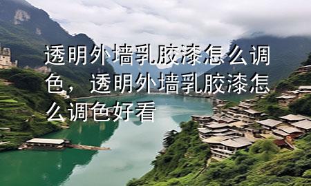 透明外墙乳胶漆怎么调色，透明外墙乳胶漆怎么调色好看