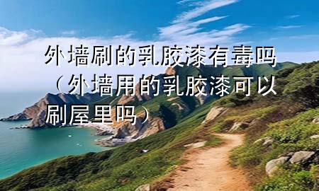 外墙刷的 乳胶漆有毒吗（外墙用的乳胶漆可以刷屋里吗）