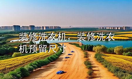装修洗衣机，装修洗衣机预留尺寸