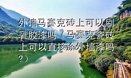 外墙马赛克砖上可以刷乳胶漆吗（马赛克瓷砖上可以直接涂外墙漆吗?）