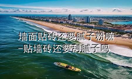 墙面贴砖还要腻子粉嘛-贴墙砖还要刮腻子吗
