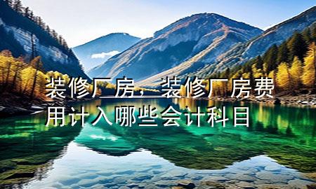 装修厂房，装修厂房费用计入哪些会计科目