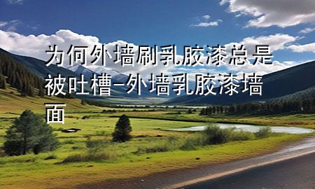为何外墙刷乳胶漆总是被吐槽-外墙乳胶漆墙面
