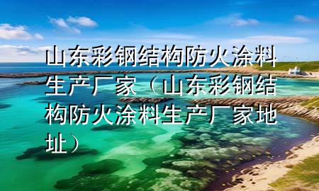 山东彩钢结构防火涂料生产厂家（山东彩钢结构防火涂料生产厂家地址）