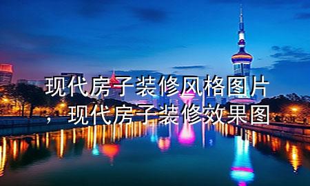 现代房子装修风格图片，现代房子装修效果图