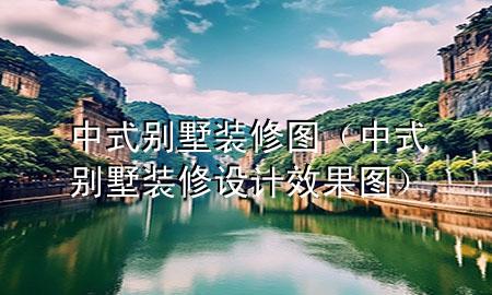 中式别墅装修图（中式别墅装修设计效果图）