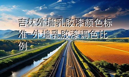 吉林外墙乳胶漆颜色标准-外墙乳胶漆调色比例